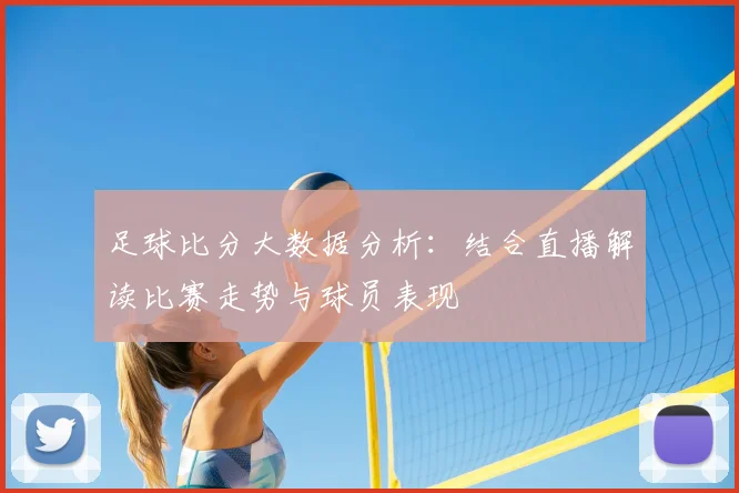 足球比分大数据分析：结合直播解读比赛走势与球员表现