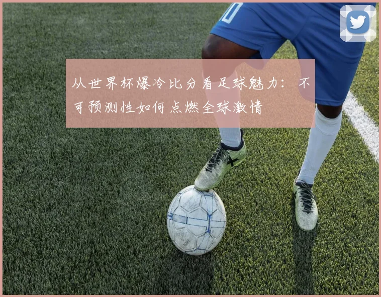 从世界杯爆冷比分看足球魅力：不可预测性如何点燃全球激情