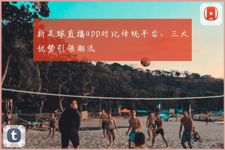 新足球直播app对比传统平台，三大优势引领潮流