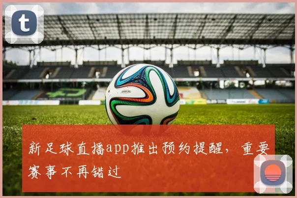 新足球直播app推出预约提醒，重要赛事不再错过