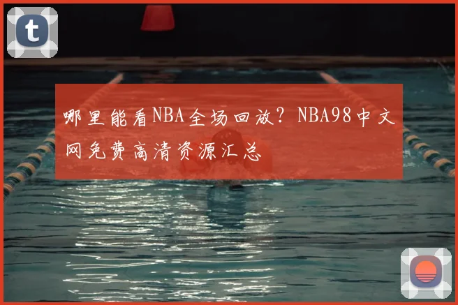 哪里能看NBA全场回放?NBA98中文网免费高清资源汇总