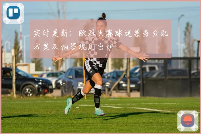 实时更新：欧冠决赛球迷票务分配方案及抽签规则出炉
