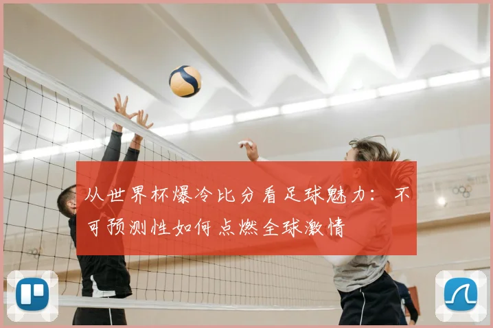 从世界杯爆冷比分看足球魅力：不可预测性如何点燃全球激情