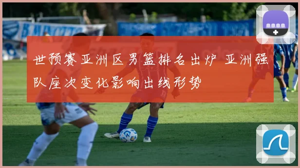 世预赛亚洲区男篮排名出炉 亚洲强队座次变化影响出线形势