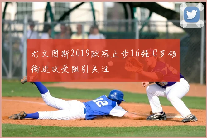 尤文图斯2019欧冠止步16强 C罗领衔进攻受阻引关注