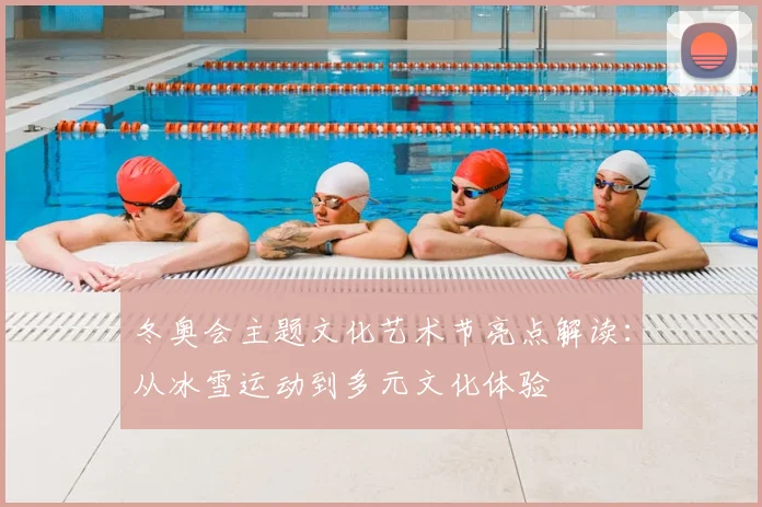 冬奥会主题文化艺术节亮点解读：从冰雪运动到多元文化体验