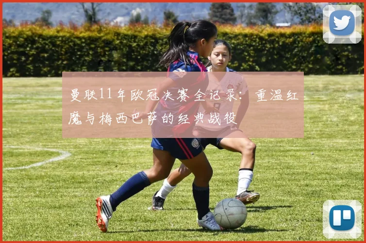 曼联11年欧冠决赛全记录：重温红魔与梅西巴萨的经典战役