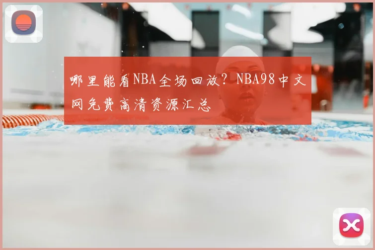哪里能看NBA全场回放？NBA98中文网免费高清资源汇总