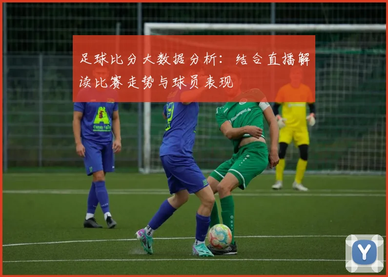 足球比分大数据分析:结合直播解读比赛走势与球员表现