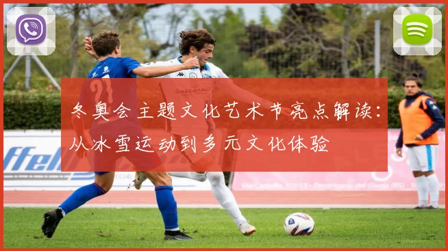 冬奥会主题文化艺术节亮点解读：从冰雪运动到多元文化体验