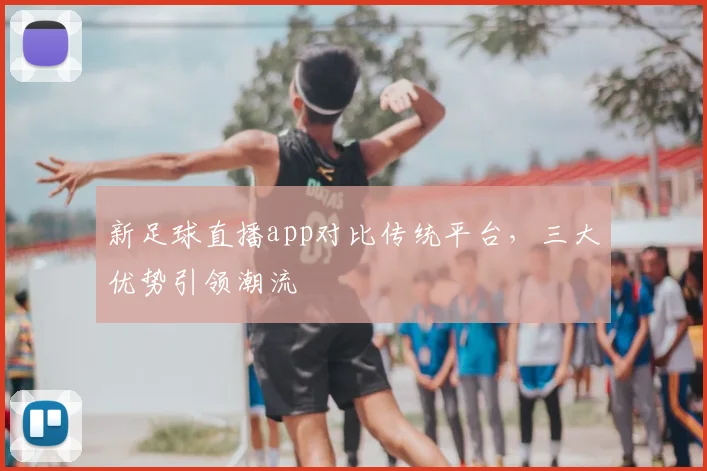 新足球直播app对比传统平台，三大优势引领潮流