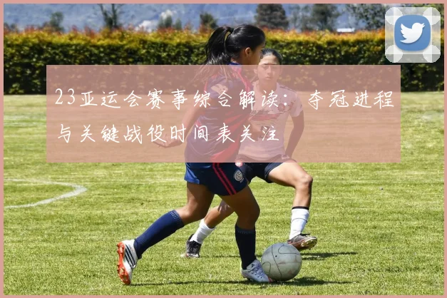 23亚运会赛事综合解读：夺冠进程与关键战役时间表关注