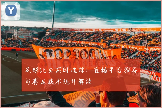 足球比分实时追踪：直播平台推荐与赛后技术统计解读