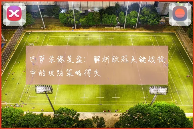巴萨录像复盘：解析欧冠关键战役中的攻防策略得失